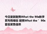 今日更新耐克What the 90s秋季系列有哪些 耐克What the ’90s套装发售信息