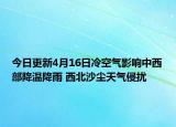 今日更新4月16日冷空气影响中西部降温降雨 西北沙尘天气侵扰