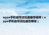 oppo手机自带浏览器缓存视频（oppo手机自带浏览器在哪里）