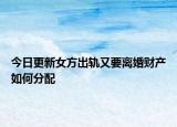 今日更新女方出轨又要离婚财产如何分配