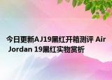 今日更新AJ19黑红开箱测评 Air Jordan 19黑红实物赏析