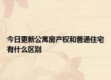 今日更新公寓房产权和普通住宅有什么区别