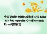 今日更新耐克粉色喷泡多少钱 Nike Air Foamposite OneElemental Rose何时发售