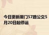 今日更新厦门57路公交5月20日起停运