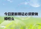 今日更新领证必须要做婚检么