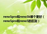 reno5pro和reno5k哪个更好（reno5pro和reno5的区别）