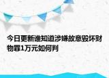 今日更新谁知道涉嫌故意毁坏财物罪1万元如何判
