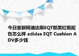 今日更新阿迪达斯EQT酷黑红框配色怎么样 adidas EQT Cushion ADV多少钱