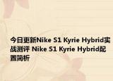 今日更新Nike S1 Kyrie Hybrid实战测评 Nike S1 Kyrie Hybrid配置简析