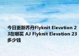 今日更新乔丹Flyknit Elevation 23在哪买 AJ Flyknit Elevation 23多少钱