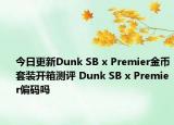 今日更新Dunk SB x Premier金币套装开箱测评 Dunk SB x Premier偏码吗