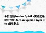 今日更新Jordan Spizike黑红配色深度赏析 Jordan Spizike Gym Red 细节欣赏