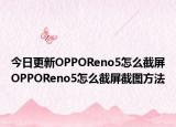今日更新OPPOReno5怎么截屏OPPOReno5怎么截屏截图方法