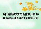 今日更新欧文123合体鞋开箱 Nike Kyrie s1 hybrid实物细节图