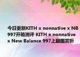 今日更新KITH x nonnative x NB997开箱测评 KITH x nonnative x New Balance 997上脚图赏析