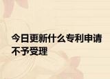 今日更新什么专利申请不予受理