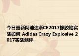 今日更新阿迪达斯CE2017橡胶地实战如何 Adidas Crazy Explosive 2017实战测评