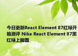 今日更新React Element 87红绿开箱测评 Nike React Element 87黑红绿上脚图