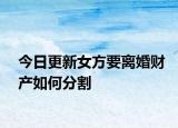 今日更新女方要离婚财产如何分割
