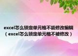 excel怎么锁定单元格不能修改编辑（excel怎么锁定单元格不被修改）