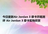 今日更新Air Jordan 3 摩卡开箱测评 Air Jordan 3 摩卡实物欣赏