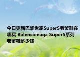 今日更新巴黎世家SuperS老爹鞋在哪买 Balencienaga SuperS系列老爹鞋多少钱