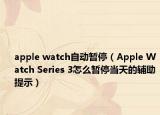 apple watch自动暂停（Apple Watch Series 3怎么暂停当天的辅助提示）