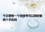 今日更新一个微信号可以同时登两个手机吗