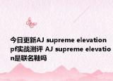 今日更新AJ supreme elevation pf实战测评 AJ supreme elevation是联名鞋吗