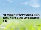 今日更新新百伦999女生专属水湖蓝配色好看吗 New Balance 999水湖蓝配色多少钱