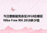 今日更新耐克赤足2018在哪买 Nike Free RN 2018多少钱