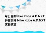 今日更新Nike Kobe A.D.NXT开箱测评 Nike Kobe A.D.NXT实物欣赏