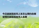 今日更新百度无人车怎么预约在哪里预约体验百度无人车呢
