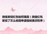 微信发错红包如何退回（微信红包发错了怎么收回申请强制退还程序）