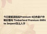 今日更新添柏岚Premium 6白色款户外靴好看吗 Timberland Premium 6White Serpent怎么入手