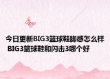 今日更新BIG3篮球鞋脚感怎么样 BIG3篮球鞋和闪击3哪个好
