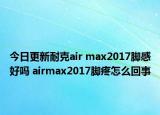 今日更新耐克air max2017脚感好吗 airmax2017脚疼怎么回事