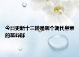 今日更新十三陵是哪个朝代皇帝的墓葬群