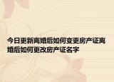 今日更新离婚后如何变更房产证离婚后如何更改房产证名字