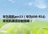 华为耳机am13（华为AM-R1心率耳机通话控制指南）