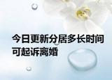 今日更新分居多长时间可起诉离婚