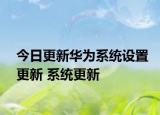 今日更新华为系统设置更新 系统更新