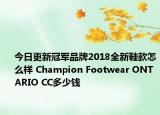 今日更新冠军品牌2018全新鞋款怎么样 Champion Footwear ONTARIO CC多少钱