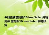 今日更新詹姆斯16 low Safari开箱测评 詹姆斯16 low Safari实物欣赏