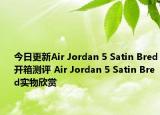 今日更新Air Jordan 5 Satin Bred开箱测评 Air Jordan 5 Satin Bred实物欣赏