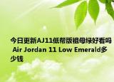 今日更新AJ11低帮版祖母绿好看吗 Air Jordan 11 Low Emerald多少钱