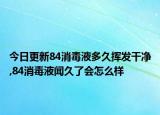 今日更新84消毒液多久挥发干净,84消毒液闻久了会怎么样