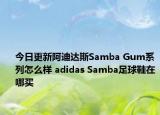 今日更新阿迪达斯Samba Gum系列怎么样 adidas Samba足球鞋在哪买