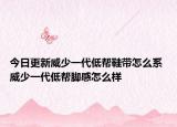 今日更新威少一代低帮鞋带怎么系 威少一代低帮脚感怎么样