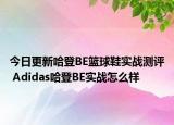 今日更新哈登BE篮球鞋实战测评 Adidas哈登BE实战怎么样